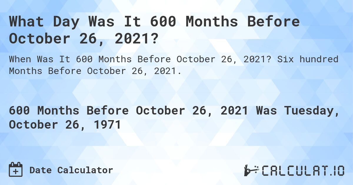 What Day Was It 600 Months Before October 26, 2021?. Six hundred Months Before October 26, 2021.