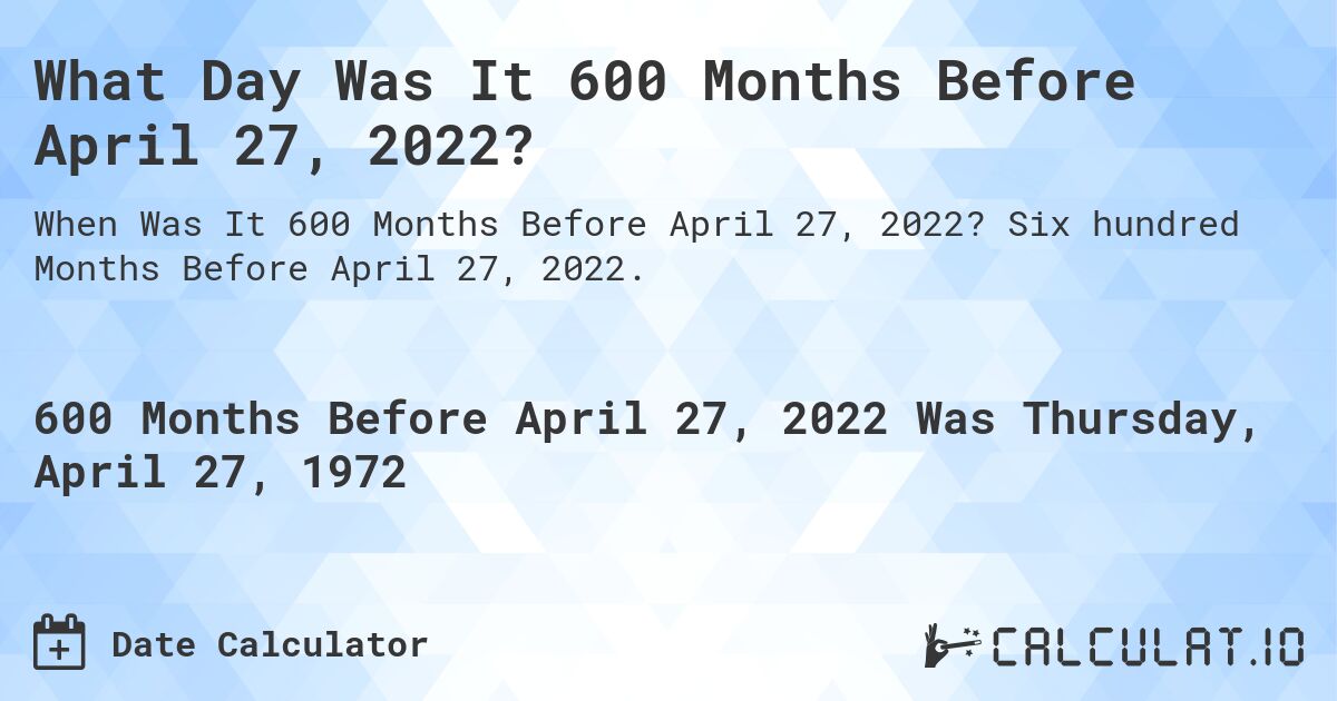 What Day Was It 600 Months Before April 27, 2022?. Six hundred Months Before April 27, 2022.