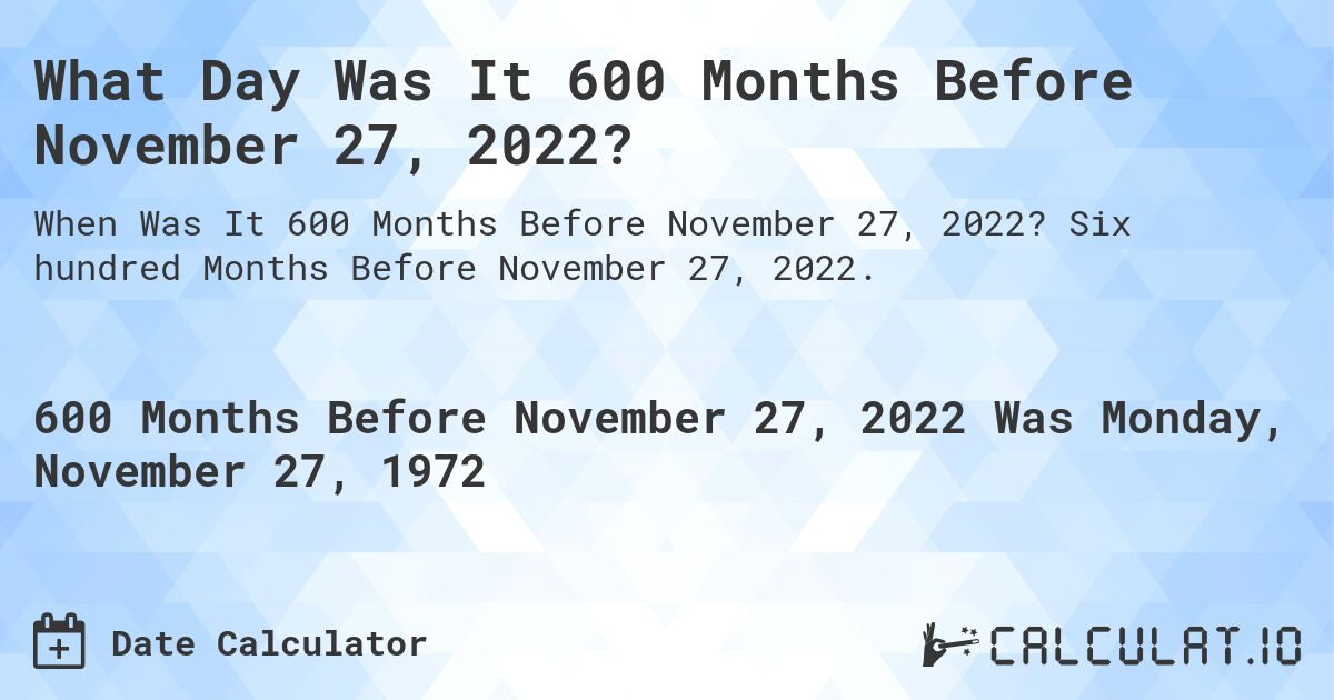 What Day Was It 600 Months Before November 27, 2022?. Six hundred Months Before November 27, 2022.