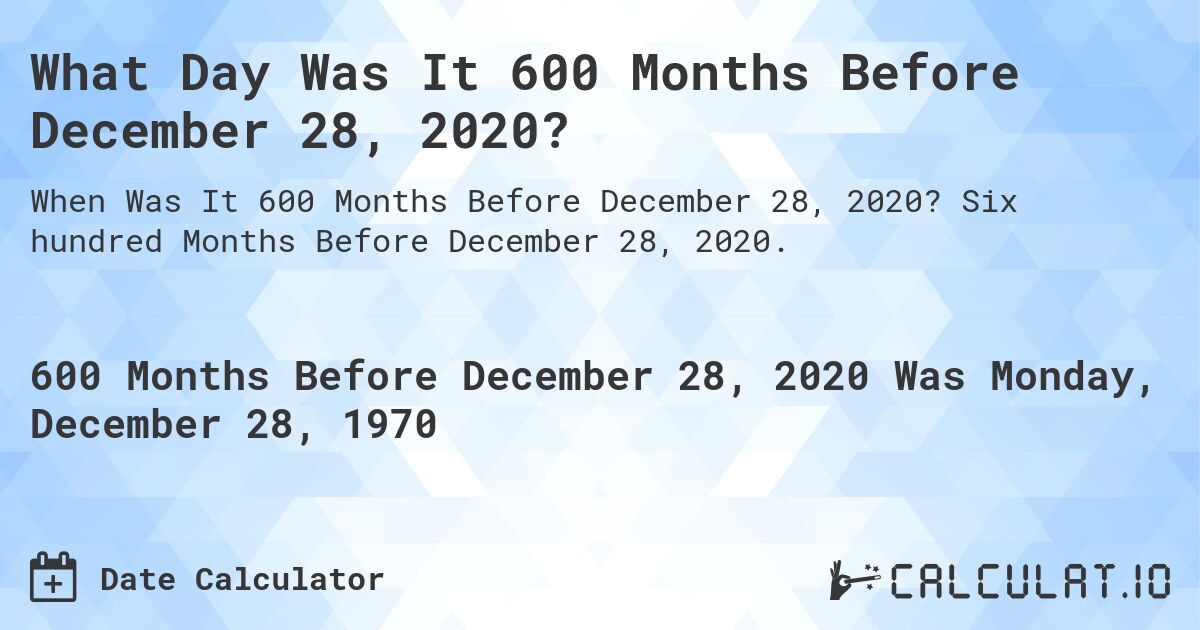 What Day Was It 600 Months Before December 28, 2020?. Six hundred Months Before December 28, 2020.