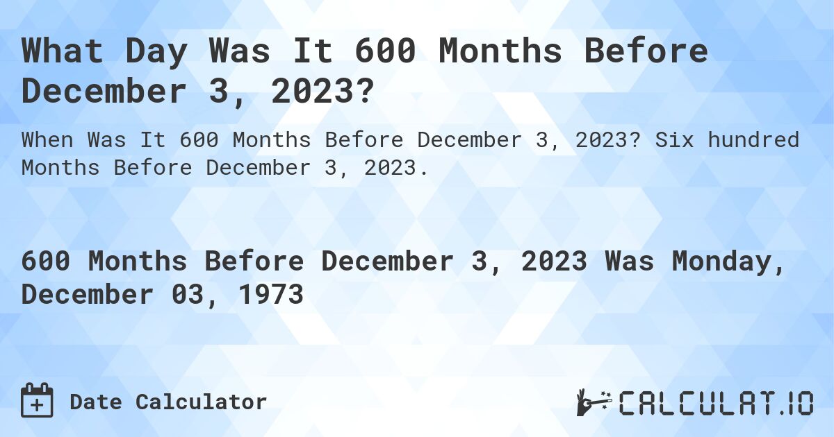 What Day Was It 600 Months Before December 3, 2023?. Six hundred Months Before December 3, 2023.