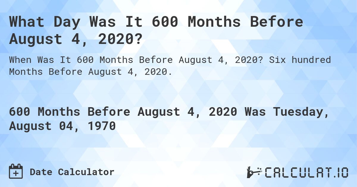 What Day Was It 600 Months Before August 4, 2020?. Six hundred Months Before August 4, 2020.