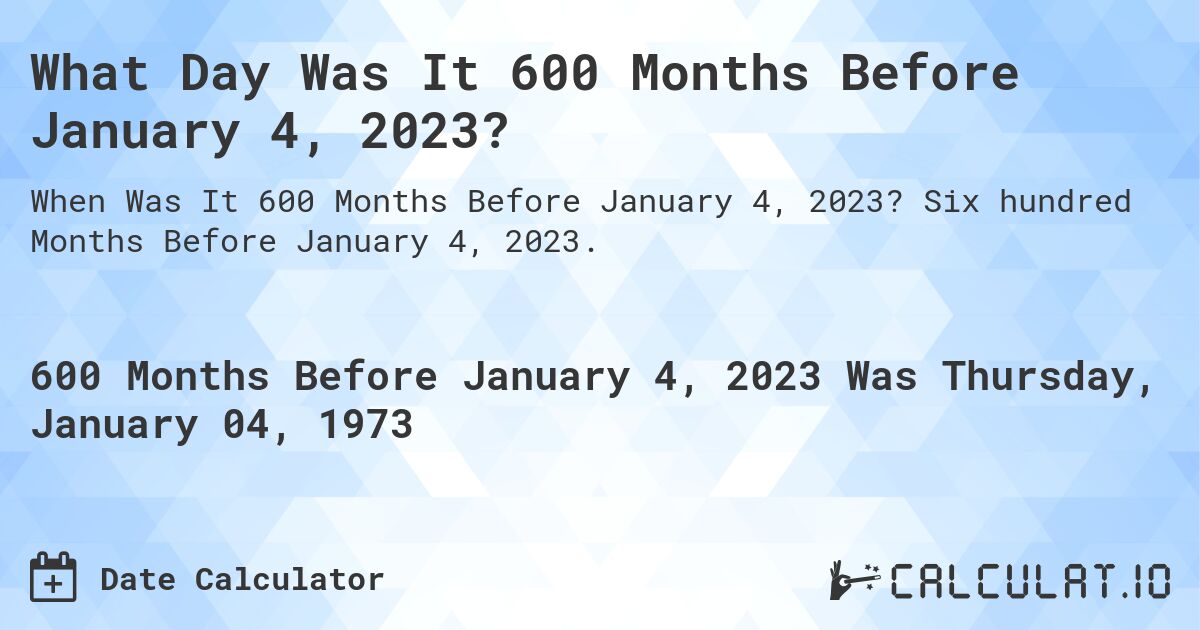 What Day Was It 600 Months Before January 4, 2023?. Six hundred Months Before January 4, 2023.