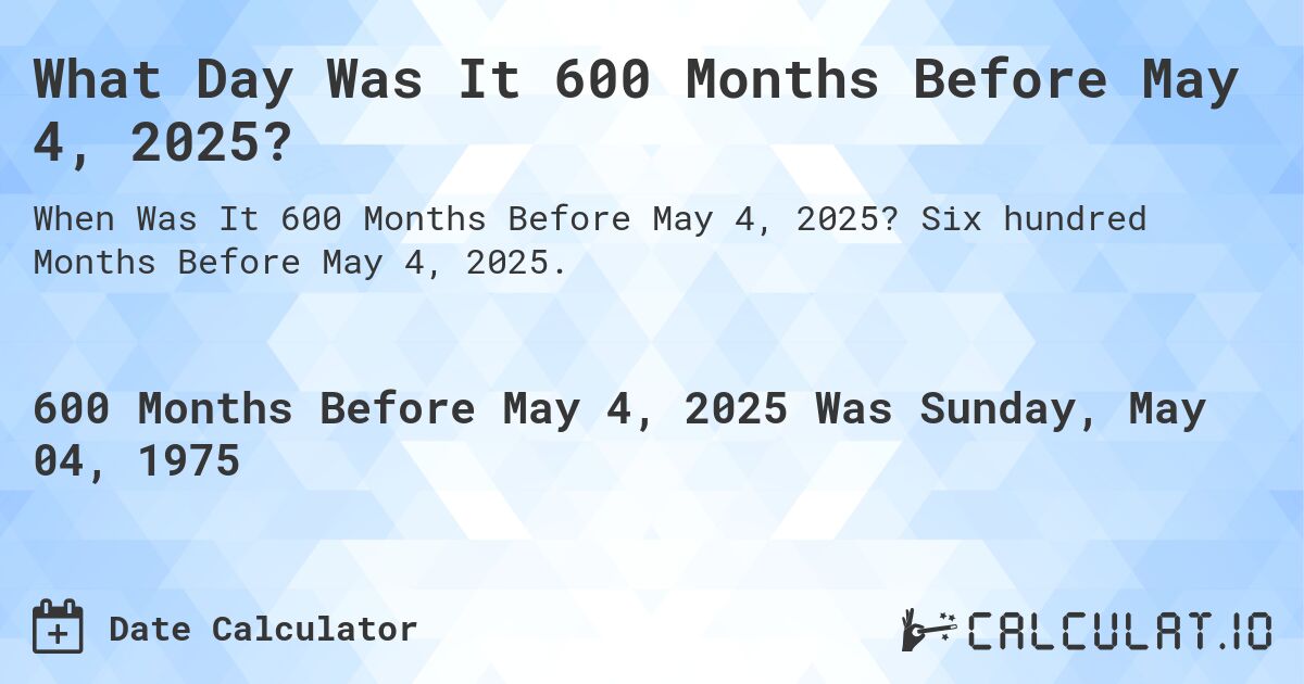 What Day Was It 600 Months Before May 4, 2025?. Six hundred Months Before May 4, 2025.