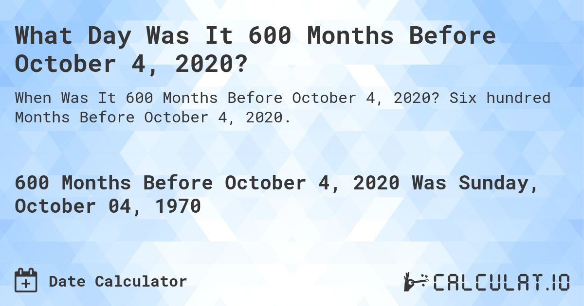 What Day Was It 600 Months Before October 4, 2020?. Six hundred Months Before October 4, 2020.