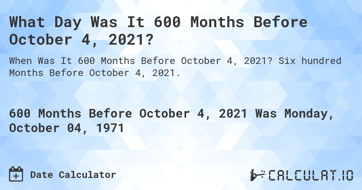 What Day Was It 600 Months Before October 4, 2021?. Six hundred Months Before October 4, 2021.