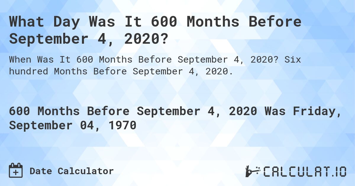 What Day Was It 600 Months Before September 4, 2020?. Six hundred Months Before September 4, 2020.