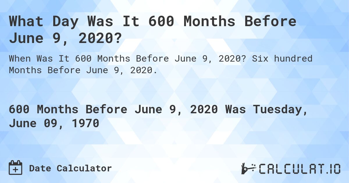 What Day Was It 600 Months Before June 9, 2020?. Six hundred Months Before June 9, 2020.