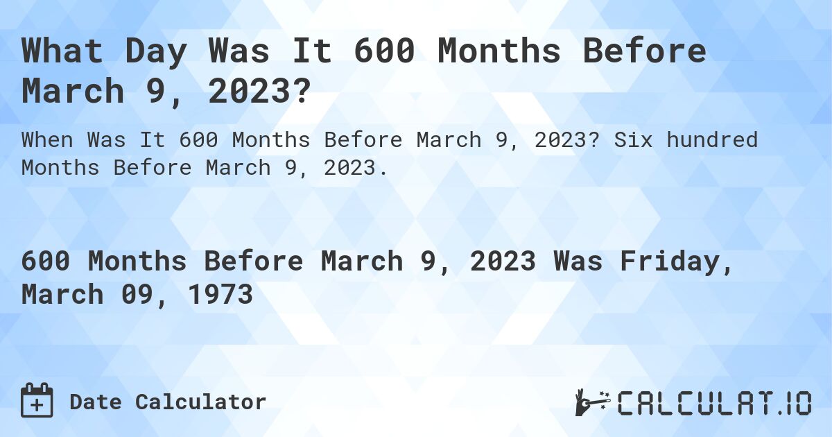 What Day Was It 600 Months Before March 9, 2023?. Six hundred Months Before March 9, 2023.