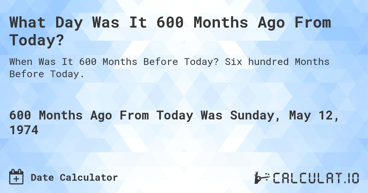 What Day Was It 600 Months Ago From Today?. Six hundred Months Before Today.