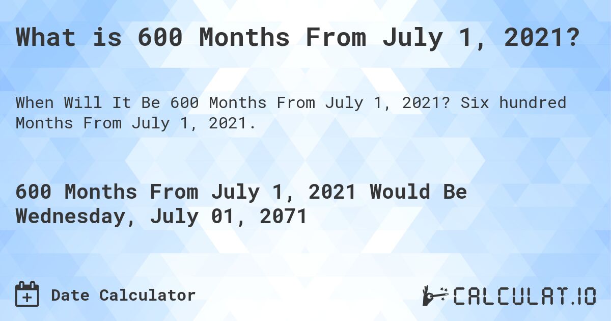 What is 600 Months From July 1, 2021?. Six hundred Months From July 1, 2021.
