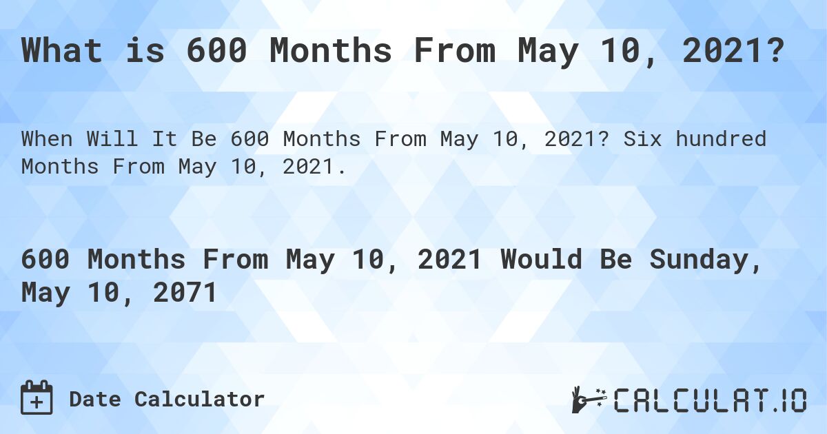 What is 600 Months From May 10, 2021?. Six hundred Months From May 10, 2021.