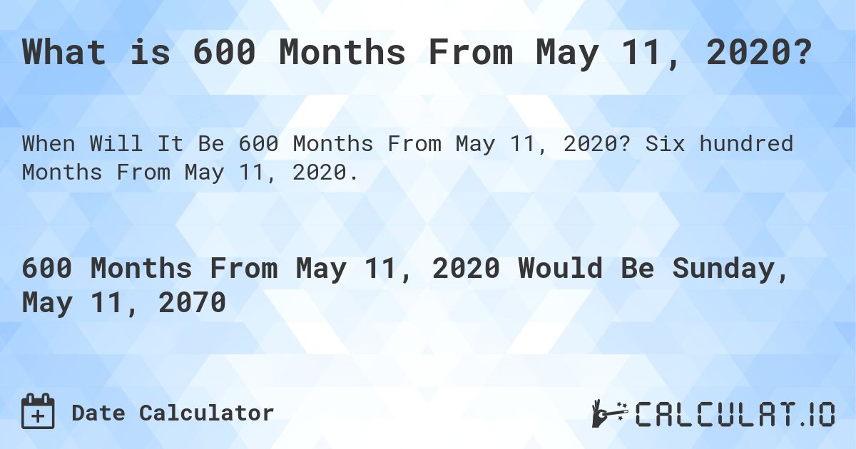 What is 600 Months From May 11, 2020?. Six hundred Months From May 11, 2020.