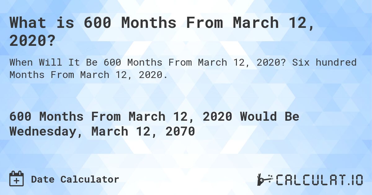 What is 600 Months From March 12, 2020?. Six hundred Months From March 12, 2020.