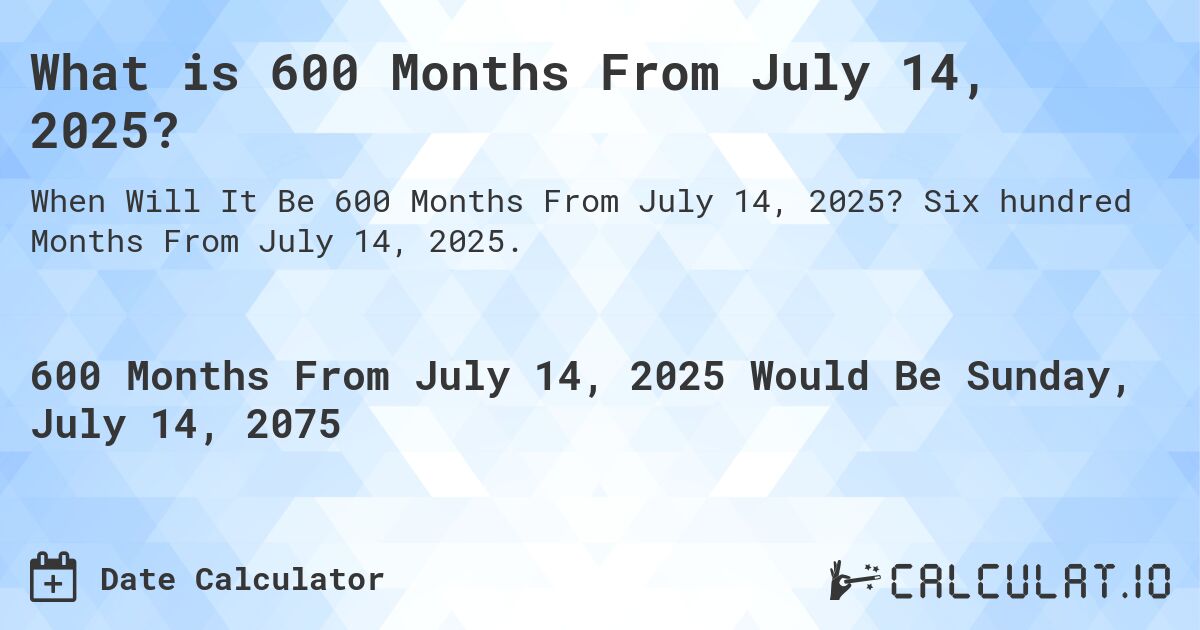 What is 600 Months From July 14, 2025?. Six hundred Months From July 14, 2025.