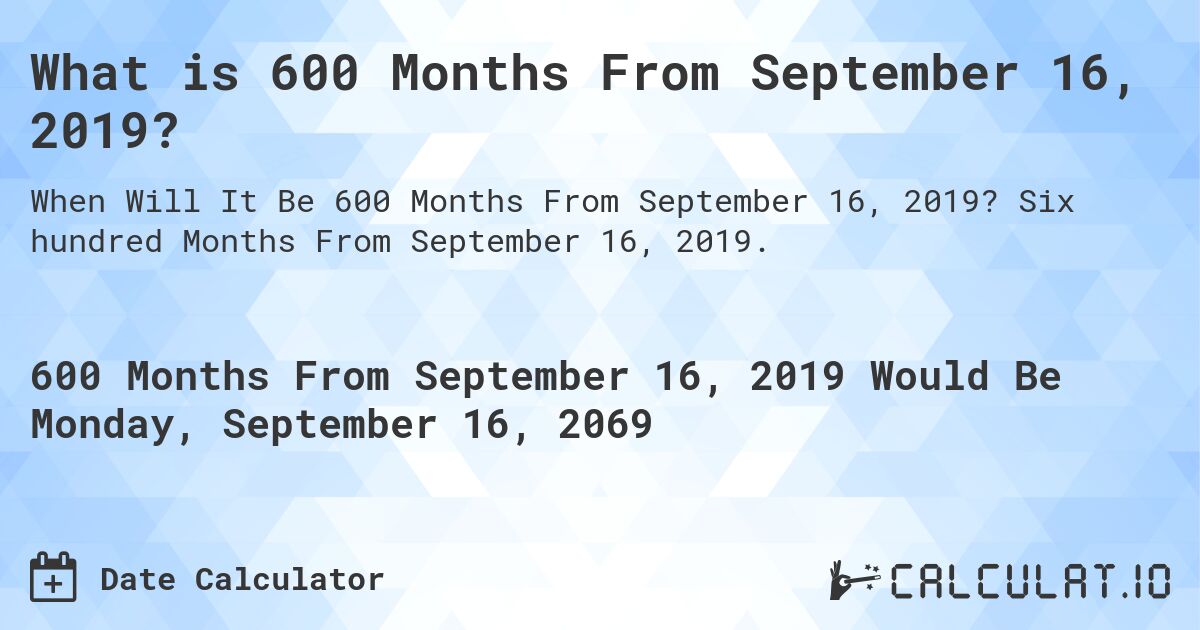 What is 600 Months From September 16, 2019?. Six hundred Months From September 16, 2019.