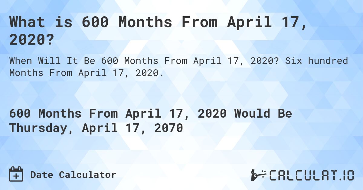 What is 600 Months From April 17, 2020?. Six hundred Months From April 17, 2020.
