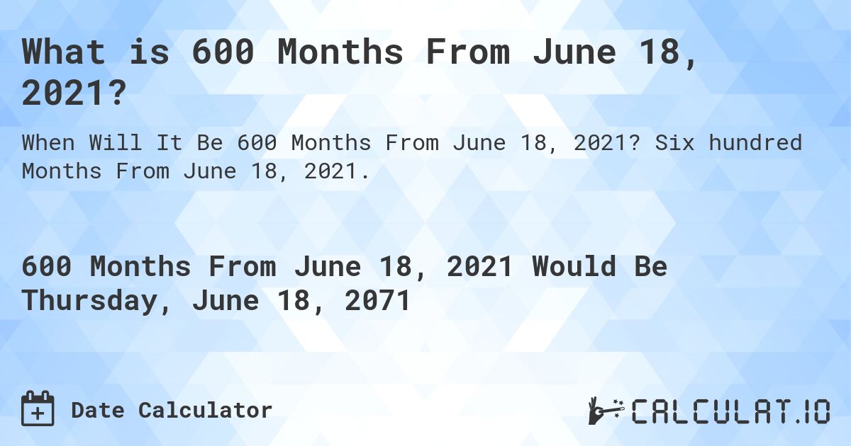 What is 600 Months From June 18, 2021?. Six hundred Months From June 18, 2021.