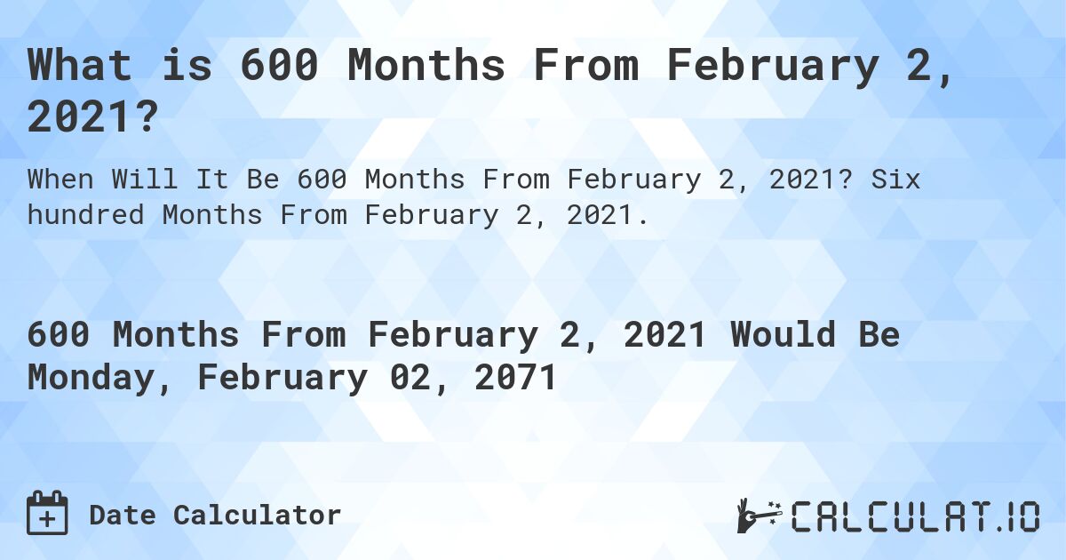What is 600 Months From February 2, 2021?. Six hundred Months From February 2, 2021.