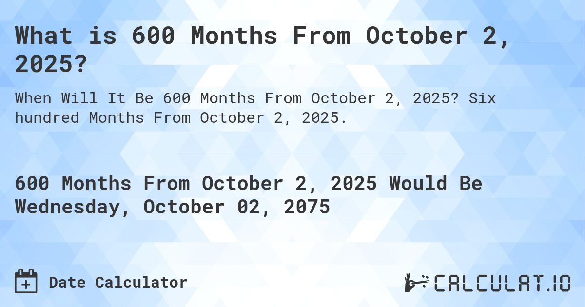 What is 600 Months From October 2, 2025?. Six hundred Months From October 2, 2025.