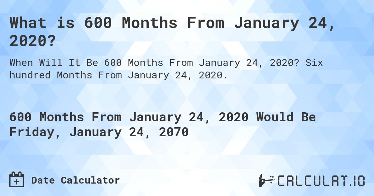 What is 600 Months From January 24, 2020?. Six hundred Months From January 24, 2020.