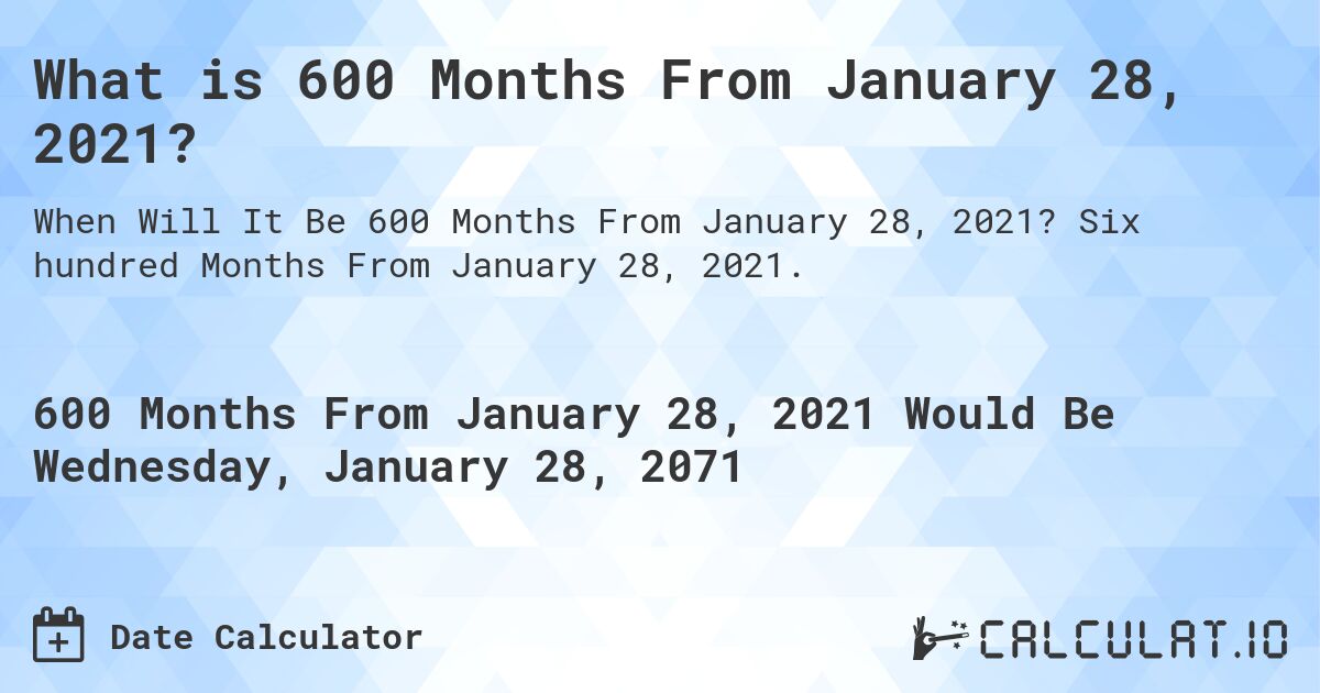 What is 600 Months From January 28, 2021?. Six hundred Months From January 28, 2021.
