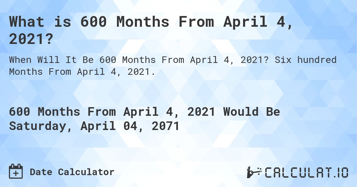What is 600 Months From April 4, 2021?. Six hundred Months From April 4, 2021.