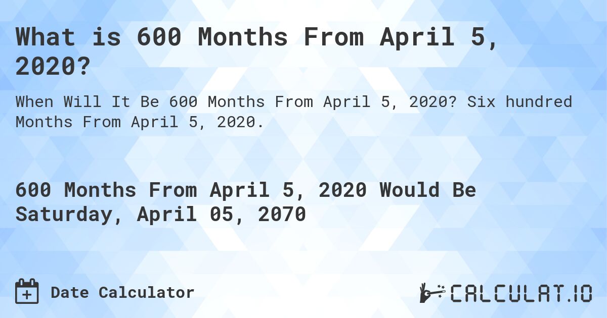 What is 600 Months From April 5, 2020?. Six hundred Months From April 5, 2020.