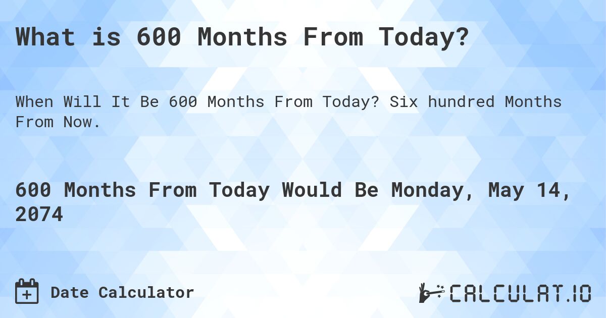 What is 600 Months From Today?. Six hundred Months From Now.