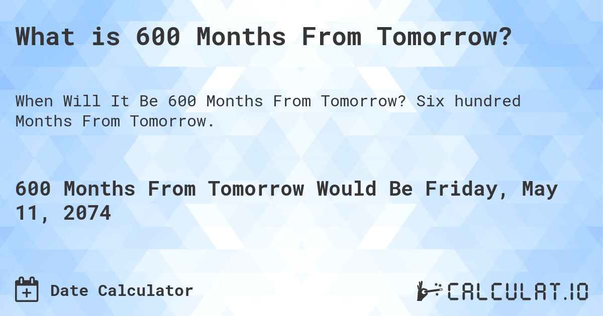 What is 600 Months From Tomorrow?. Six hundred Months From Tomorrow.