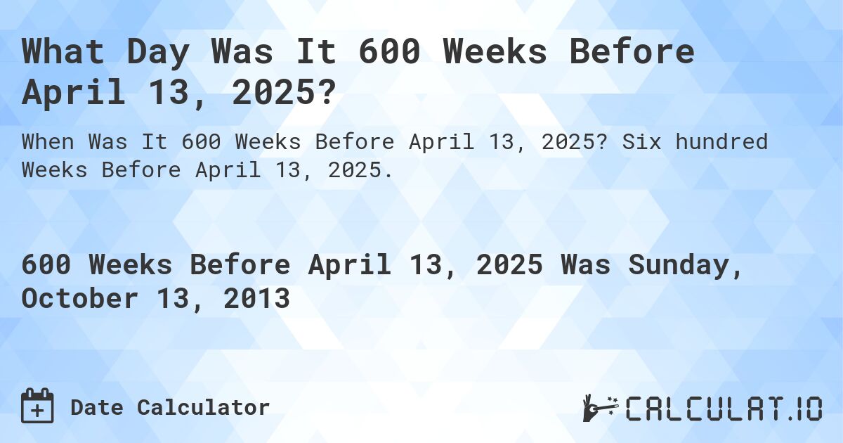 What Day Was It 600 Weeks Before April 13, 2025?. Six hundred Weeks Before April 13, 2025.