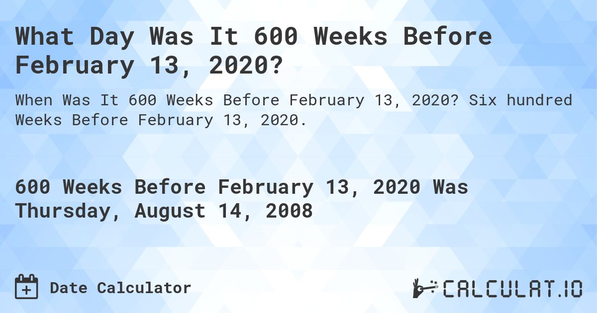 What Day Was It 600 Weeks Before February 13, 2020?. Six hundred Weeks Before February 13, 2020.