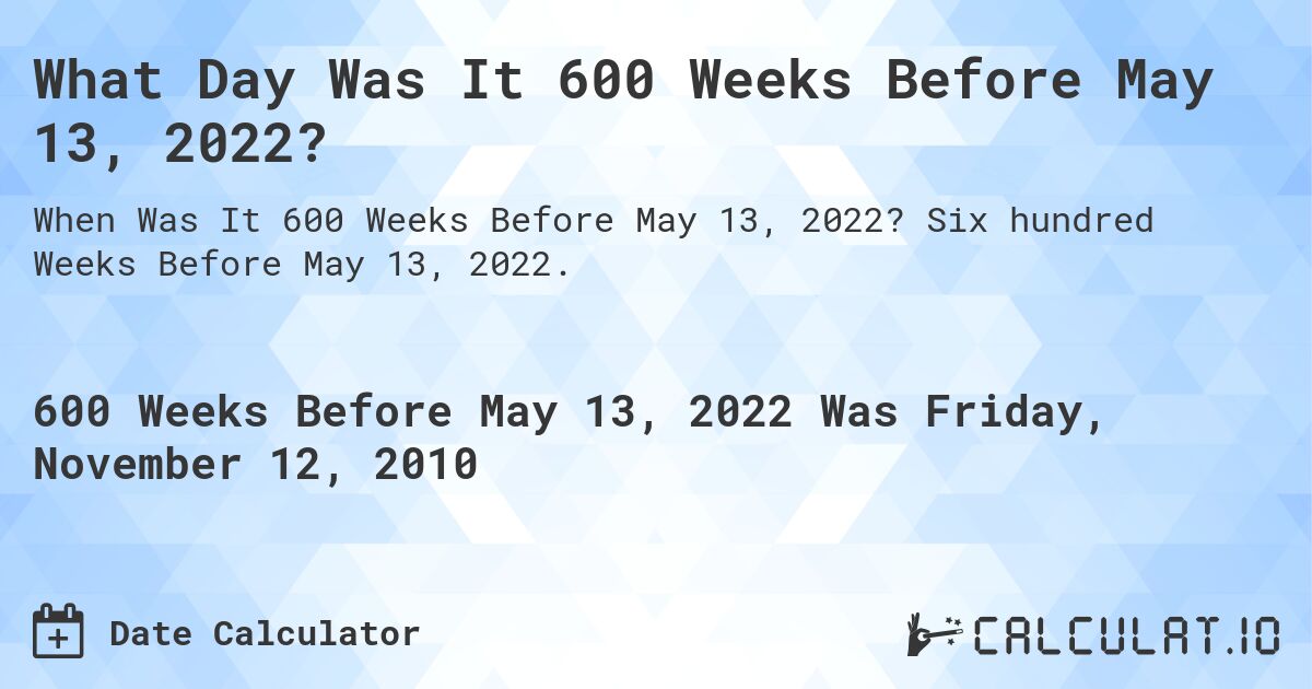 What Day Was It 600 Weeks Before May 13, 2022?. Six hundred Weeks Before May 13, 2022.