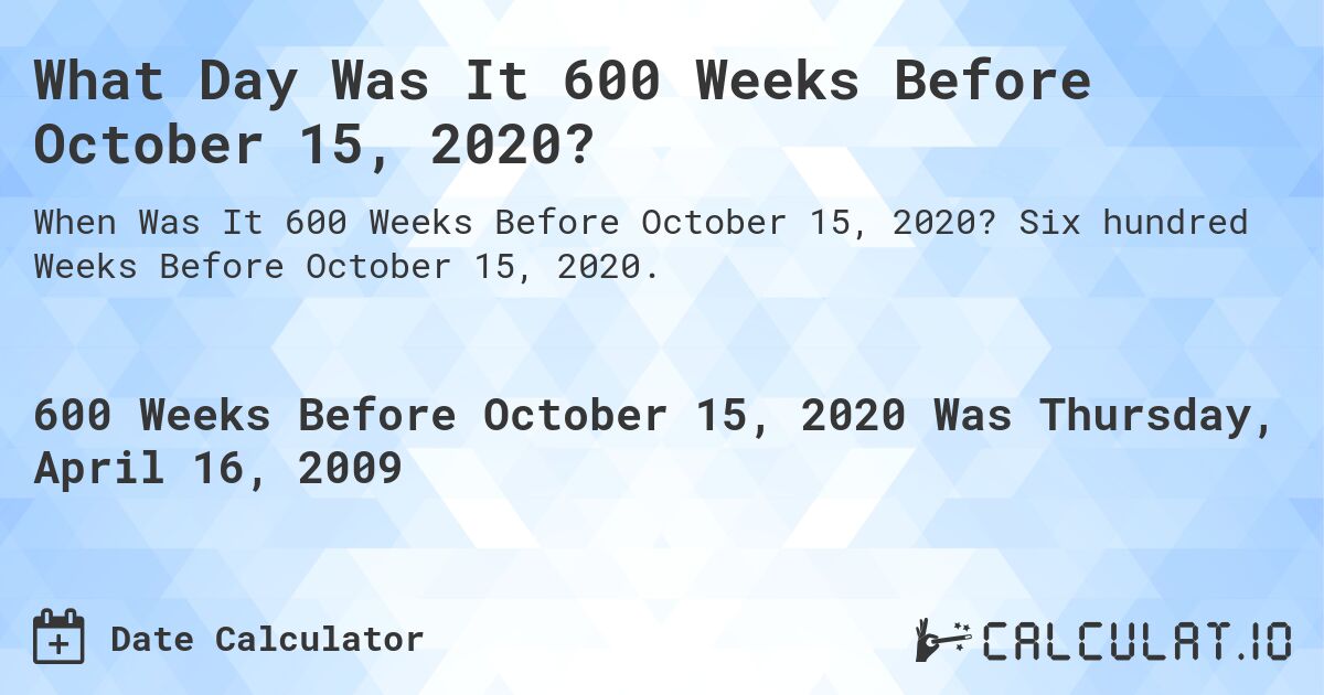 What Day Was It 600 Weeks Before October 15, 2020?. Six hundred Weeks Before October 15, 2020.