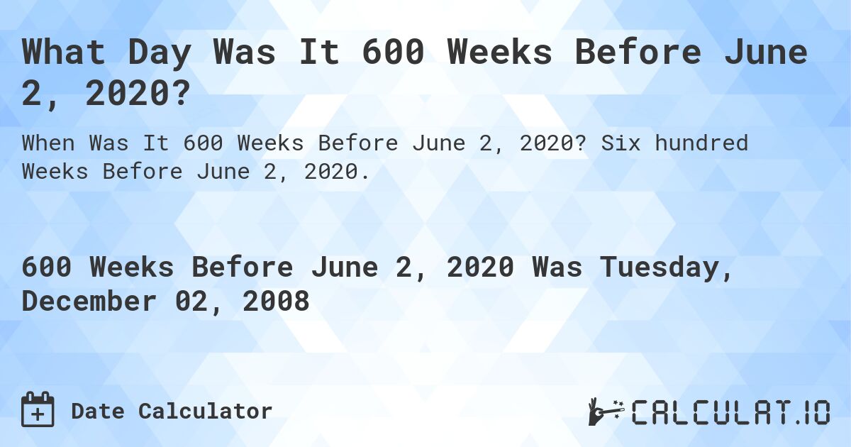 What Day Was It 600 Weeks Before June 2, 2020?. Six hundred Weeks Before June 2, 2020.