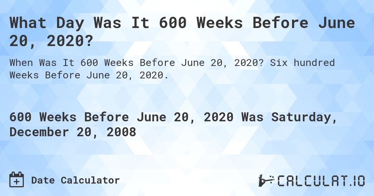 What Day Was It 600 Weeks Before June 20, 2020?. Six hundred Weeks Before June 20, 2020.