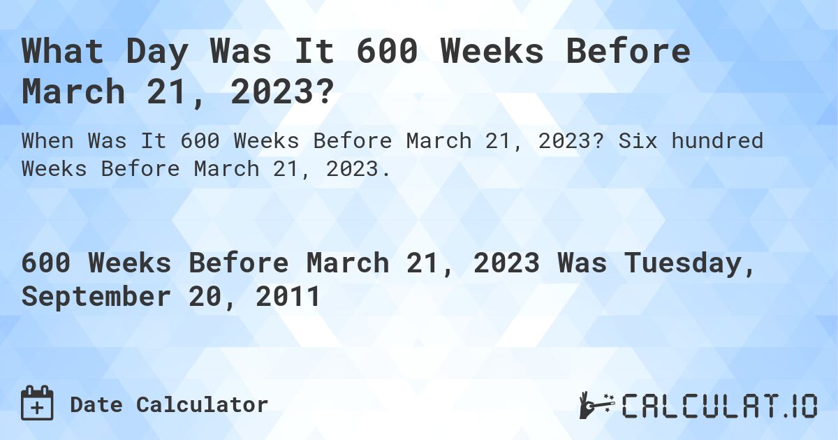 What Day Was It 600 Weeks Before March 21, 2023?. Six hundred Weeks Before March 21, 2023.
