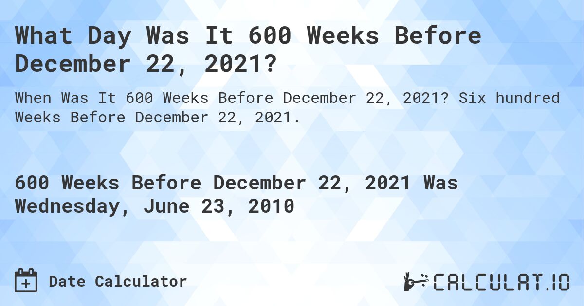 What Day Was It 600 Weeks Before December 22, 2021?. Six hundred Weeks Before December 22, 2021.