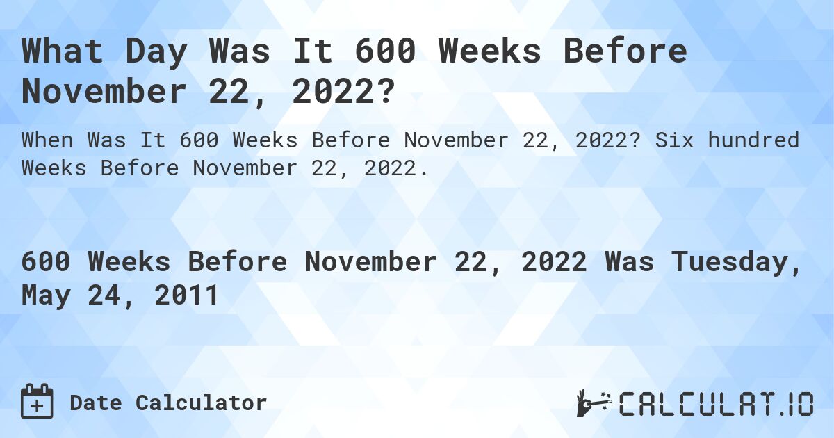 What Day Was It 600 Weeks Before November 22, 2022?. Six hundred Weeks Before November 22, 2022.