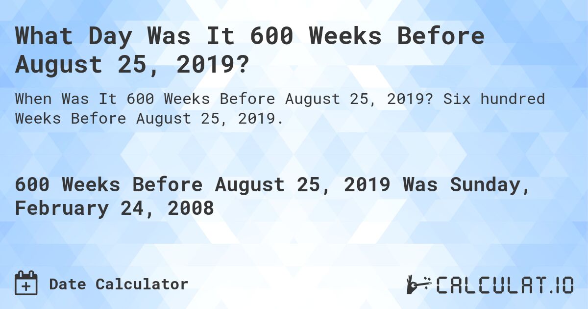 What Day Was It 600 Weeks Before August 25, 2019?. Six hundred Weeks Before August 25, 2019.