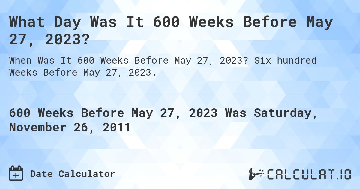What Day Was It 600 Weeks Before May 27, 2023?. Six hundred Weeks Before May 27, 2023.