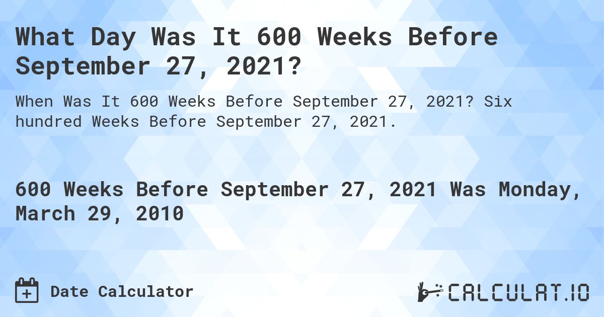 What Day Was It 600 Weeks Before September 27, 2021?. Six hundred Weeks Before September 27, 2021.