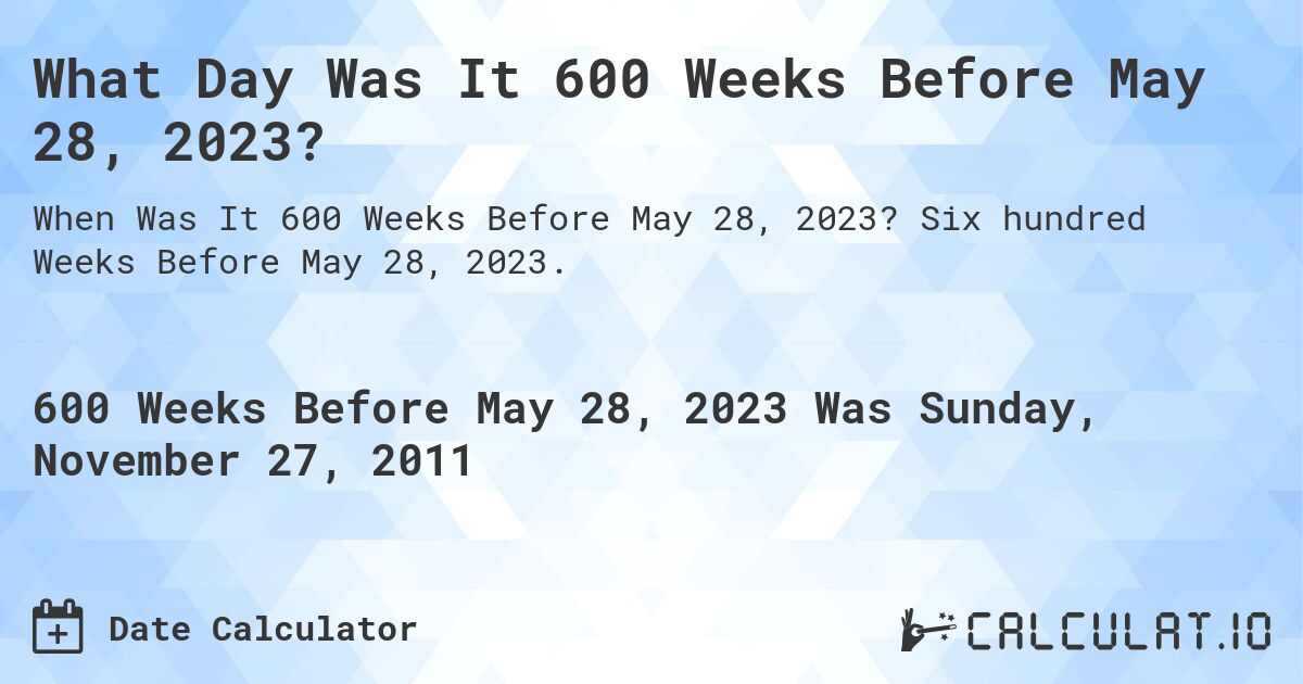 What Day Was It 600 Weeks Before May 28, 2023?. Six hundred Weeks Before May 28, 2023.