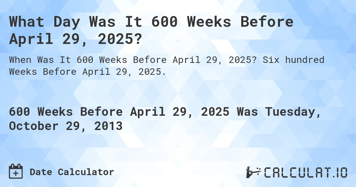 What Day Was It 600 Weeks Before April 29, 2025?. Six hundred Weeks Before April 29, 2025.