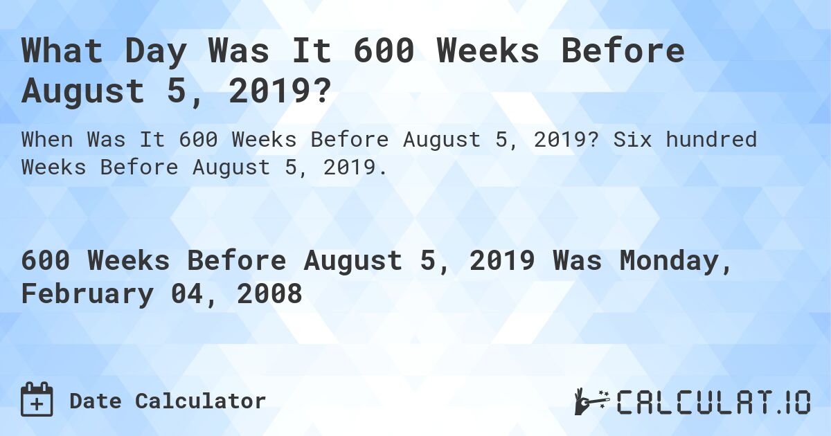 What Day Was It 600 Weeks Before August 5, 2019?. Six hundred Weeks Before August 5, 2019.