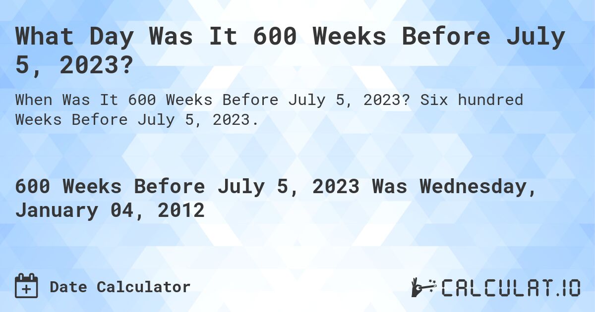 What Day Was It 600 Weeks Before July 5, 2023?. Six hundred Weeks Before July 5, 2023.
