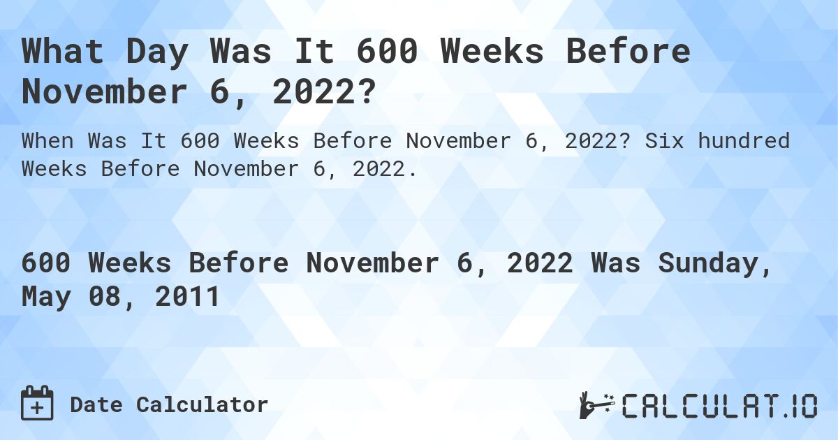 What Day Was It 600 Weeks Before November 6, 2022?. Six hundred Weeks Before November 6, 2022.