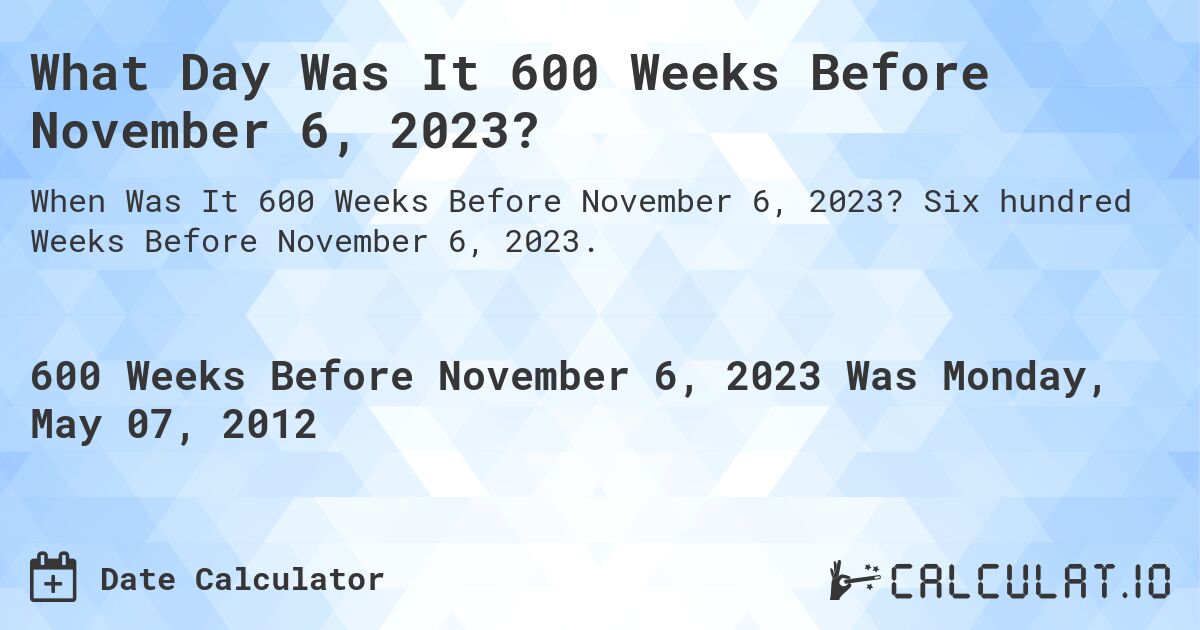 What Day Was It 600 Weeks Before November 6, 2023?. Six hundred Weeks Before November 6, 2023.
