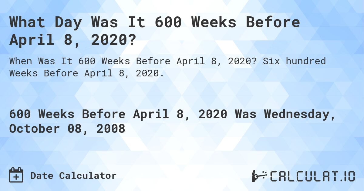 What Day Was It 600 Weeks Before April 8, 2020?. Six hundred Weeks Before April 8, 2020.