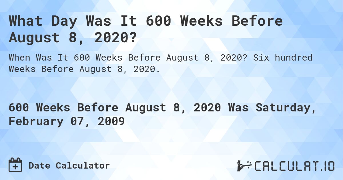 What Day Was It 600 Weeks Before August 8, 2020?. Six hundred Weeks Before August 8, 2020.